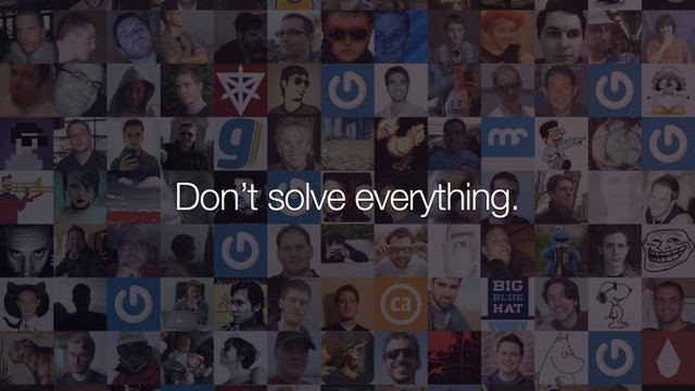 Don’t solve everything.
