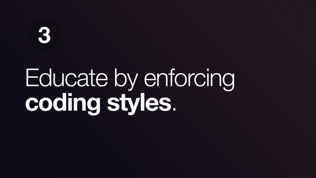 Educate by enforcing
coding styles.
3

