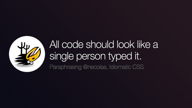 All code should look like a
single person typed it.
Paraphrasing @necolas, Idiomatic CSS
