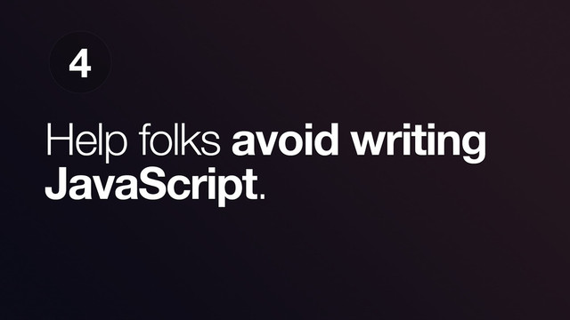 Help folks avoid writing
JavaScript.
4
