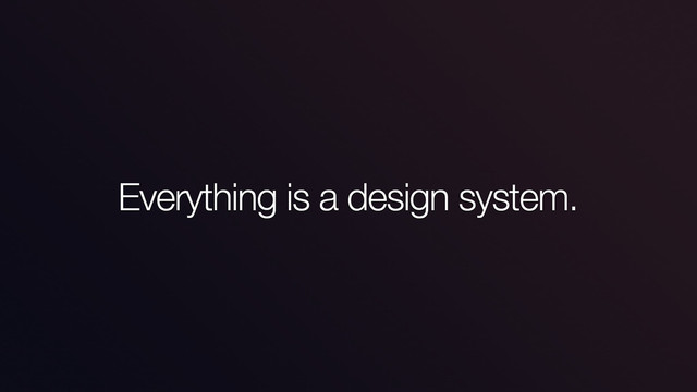 Everything is a design system.
