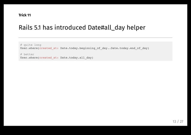 Trick 11
Rails 5.1 has introduced Date#all_day helper
# quite long
User.where(created_at: Date.today.beginning_of_day..Date.today.end_of_day)
# better
User.where(created_at: Date.today.all_day)
13 / 27
