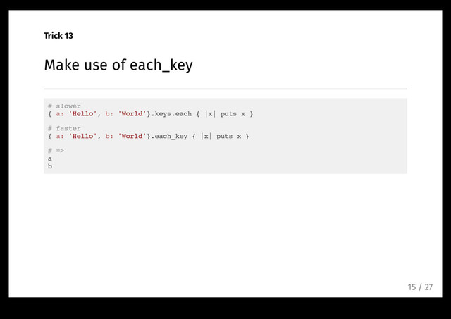 Trick 13
Make use of each_key
# slower
{ a: 'Hello', b: 'World'}.keys.each { |x| puts x }
# faster
{ a: 'Hello', b: 'World'}.each_key { |x| puts x }
# =>
a
b
15 / 27
