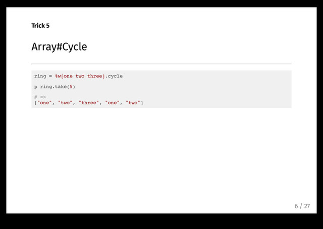 Trick 5
Array#Cycle
ring = %w[one two three].cycle
p ring.take(5)
# =>
["one", "two", "three", "one", "two"]
6 / 27
