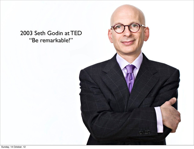 2003 Seth Godin at TED
“Be remarkable!”
Sunday, 14 October, 12
