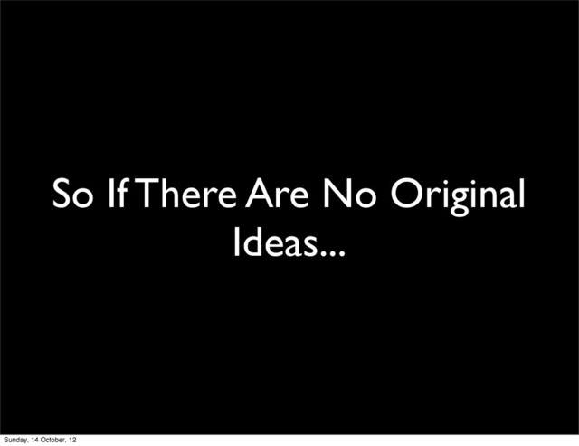 So If There Are No Original
Ideas...
Sunday, 14 October, 12
