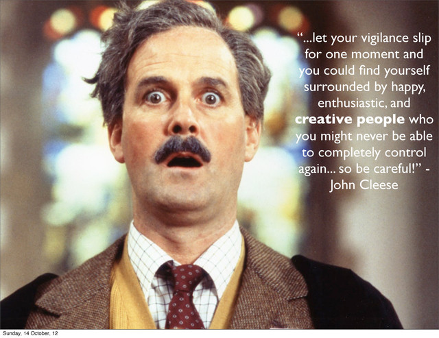 “...let your vigilance slip
for one moment and
you could ﬁnd yourself
surrounded by happy,
enthusiastic, and
creative people who
you might never be able
to completely control
again... so be careful!” -
John Cleese
Sunday, 14 October, 12
