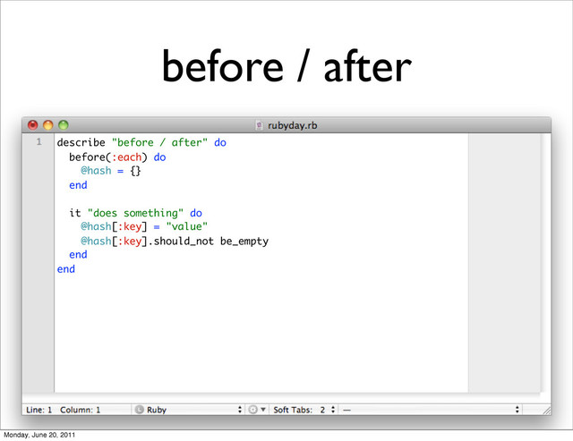 before / after
describe "before / after" do
before(:each) do
@hash = {}
end
it "does something" do
@hash[:key] = "value"
@hash[:key].should_not be_empty
end
end
Monday, June 20, 2011
