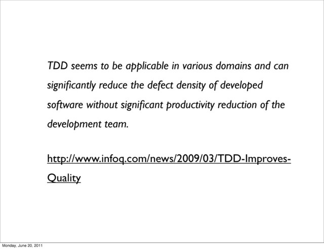 TDD seems to be applicable in various domains and can
signiﬁcantly reduce the defect density of developed
software without signiﬁcant productivity reduction of the
development team.
http://www.infoq.com/news/2009/03/TDD-Improves-
Quality
Monday, June 20, 2011
