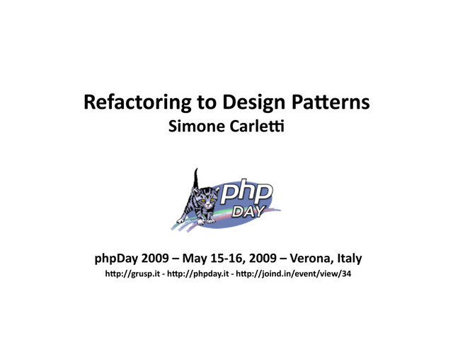 Refactoring to Design Pa0erns
Simone Carle5
phpDay 2009 – May 15‐16, 2009 – Verona, Italy
h0p://grusp.it ‐ h0p://phpday.it ‐ h0p://joind.in/event/view/34
