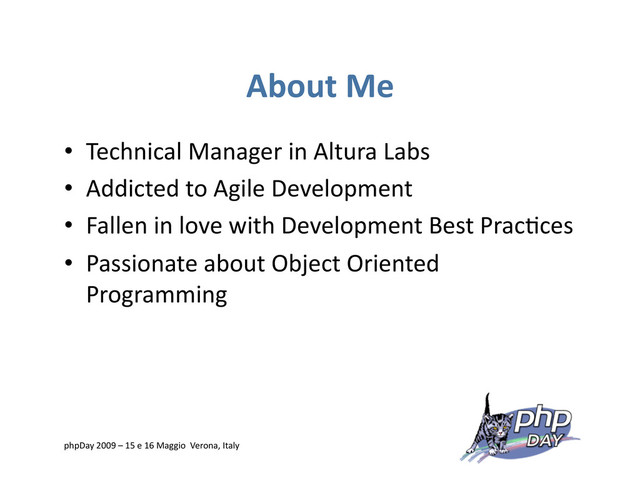 About Me
•  Technical Manager in Altura Labs
•  Addicted to Agile Development
•  Fallen in love with Development Best Prac=ces
•  Passionate about Object Oriented
Programming
phpDay 2009 – 15 e 16 Maggio Verona, Italy
