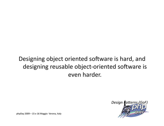 Designing object oriented soKware is hard, and
designing reusable object‐oriented soKware is
even harder.
Design Pa*erns (GoF)
phpDay 2009 – 15 e 16 Maggio Verona, Italy
