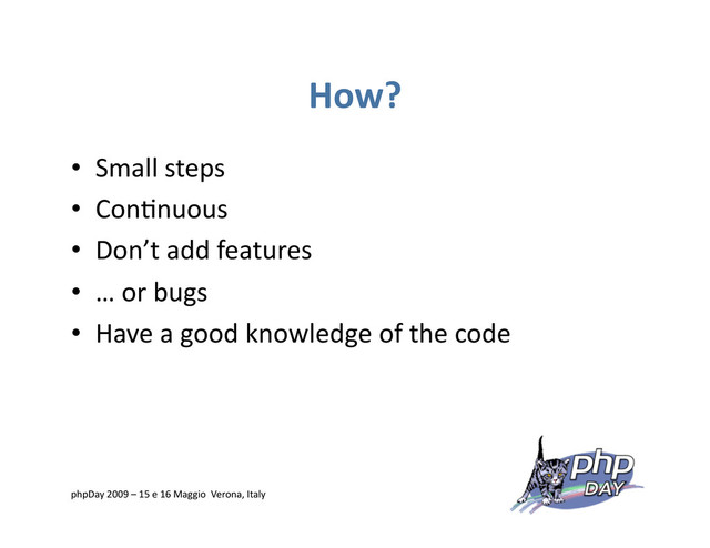 How?
•  Small steps
•  Con=nuous
•  Don’t add features
•  … or bugs
•  Have a good knowledge of the code
phpDay 2009 – 15 e 16 Maggio Verona, Italy
