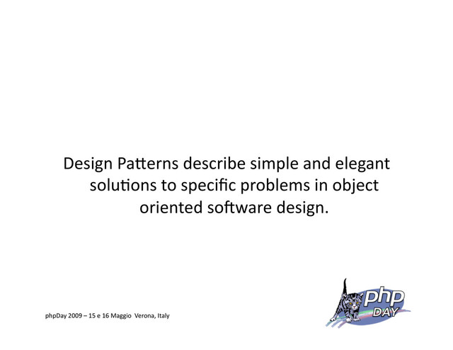 Design PaVerns describe simple and elegant
solu=ons to speciﬁc problems in object
oriented soKware design.
phpDay 2009 – 15 e 16 Maggio Verona, Italy

