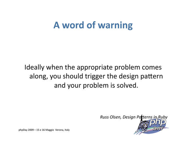 A word of warning
Ideally when the appropriate problem comes
along, you should trigger the design paVern
and your problem is solved.
Russ Olsen, Design Pa*erns in Ruby
phpDay 2009 – 15 e 16 Maggio Verona, Italy
