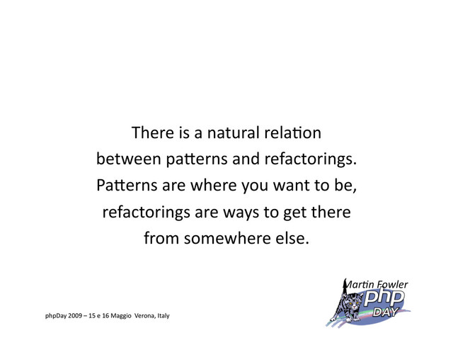 There is a natural rela=on
between paVerns and refactorings.
PaVerns are where you want to be,
refactorings are ways to get there
from somewhere else.
Mar2n Fowler
phpDay 2009 – 15 e 16 Maggio Verona, Italy
