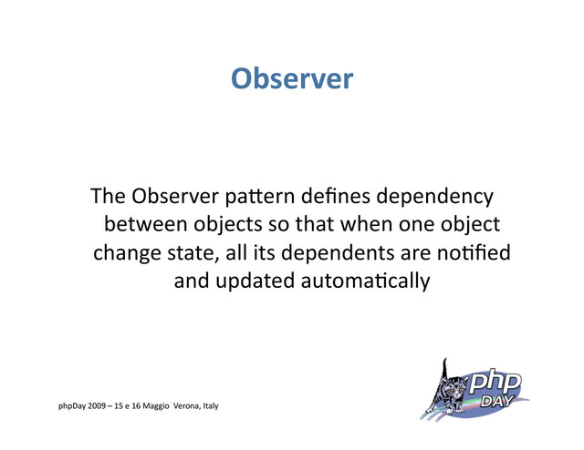 Observer
The Observer paVern deﬁnes dependency
between objects so that when one object
change state, all its dependents are no=ﬁed
and updated automa=cally
phpDay 2009 – 15 e 16 Maggio Verona, Italy
