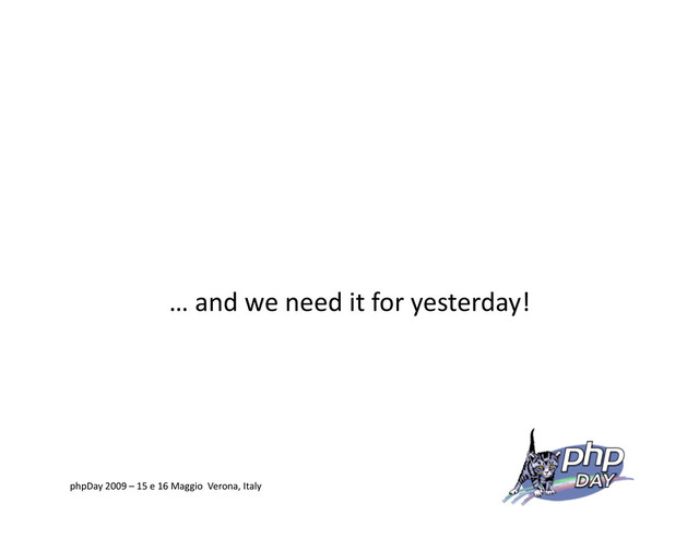 … and we need it for yesterday!
phpDay 2009 – 15 e 16 Maggio Verona, Italy
