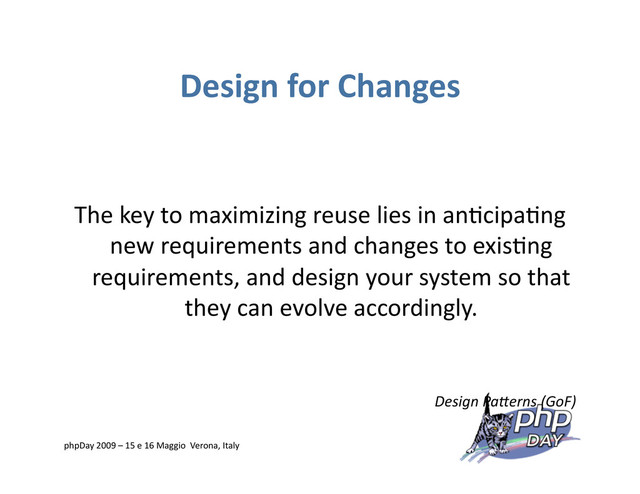 Design for Changes
The key to maximizing reuse lies in an=cipa=ng
new requirements and changes to exis=ng
requirements, and design your system so that
they can evolve accordingly.
Design Pa*erns (GoF)
phpDay 2009 – 15 e 16 Maggio Verona, Italy
