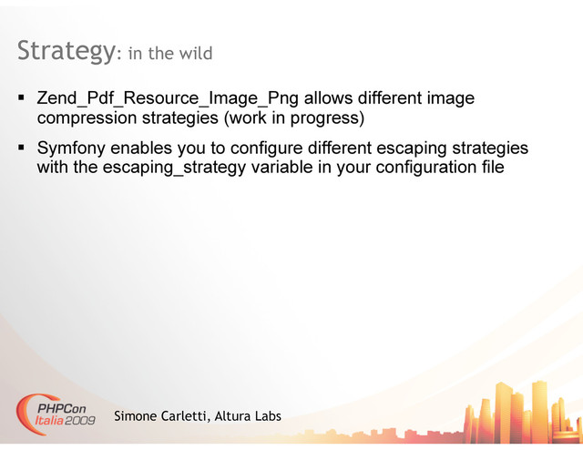 Strategy: in the wild
Simone Carletti, Altura Labs
  Zend_Pdf_Resource_Image_Png allows different image
compression strategies (work in progress)
  Symfony enables you to configure different escaping strategies
with the escaping_strategy variable in your configuration file
