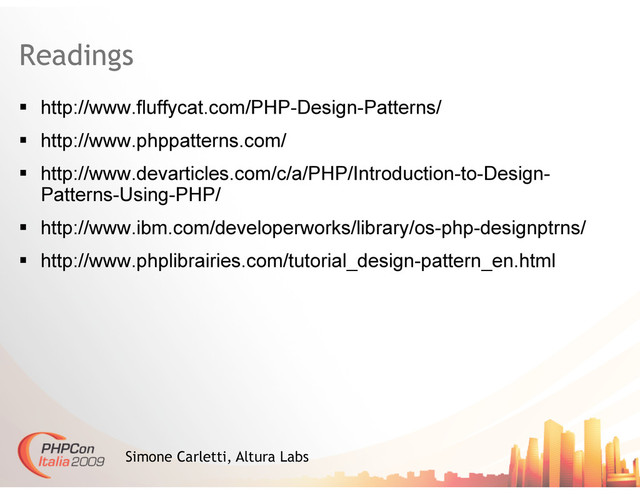 Readings
  http://www.fluffycat.com/PHP-Design-Patterns/
  http://www.phppatterns.com/
  http://www.devarticles.com/c/a/PHP/Introduction-to-Design-
Patterns-Using-PHP/
  http://www.ibm.com/developerworks/library/os-php-designptrns/
  http://www.phplibrairies.com/tutorial_design-pattern_en.html
Simone Carletti, Altura Labs
