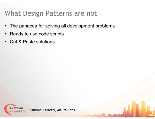 What Design Patterns are not
  The panacea for solving all development problems
  Ready to use code scripts
  Cut & Paste solutions
Simone Carletti, Altura Labs
