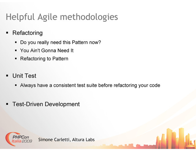 Helpful Agile methodologies
  Refactoring
  Do you really need this Pattern now?
  You Ain't Gonna Need It
  Refactoring to Pattern
  Unit Test
  Always have a consistent test suite before refactoring your code
  Test-Driven Development
Simone Carletti, Altura Labs
