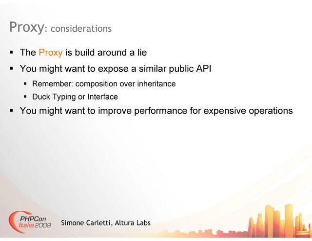 Proxy: considerations
  The Proxy is build around a lie
  You might want to expose a similar public API
  Remember: composition over inheritance
  Duck Typing or Interface
  You might want to improve performance for expensive operations
Simone Carletti, Altura Labs
