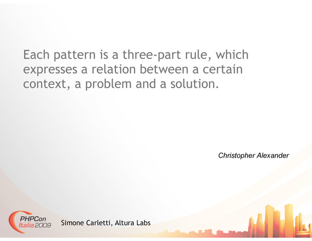 Christopher Alexander
Simone Carletti, Altura Labs
Each pattern is a three-part rule, which
expresses a relation between a certain
context, a problem and a solution.
