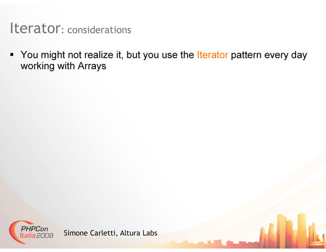 Iterator: considerations
Simone Carletti, Altura Labs
  You might not realize it, but you use the Iterator pattern every day
working with Arrays
