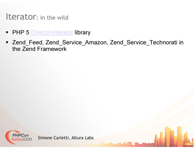 Iterator: in the wild
Simone Carletti, Altura Labs
  PHP 5 DirectoryIterator library
  Zend_Feed, Zend_Service_Amazon, Zend_Service_Technorati in
the Zend Framework
