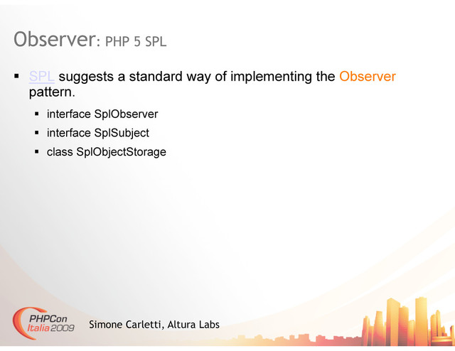 Observer: PHP 5 SPL
Simone Carletti, Altura Labs
  SPL suggests a standard way of implementing the Observer
pattern.
  interface SplObserver
  interface SplSubject
  class SplObjectStorage
