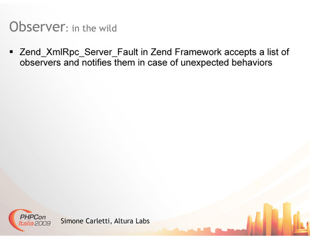 Observer: in the wild
Simone Carletti, Altura Labs
  Zend_XmlRpc_Server_Fault in Zend Framework accepts a list of
observers and notifies them in case of unexpected behaviors
