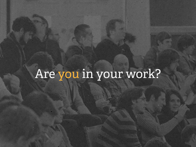 Are you in your work?
