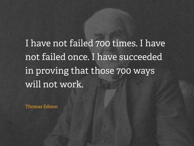 I have not failed 700 times. I have
not failed once. I have succeeded
in proving that those 700 ways
will not work.
Thomas Edison
