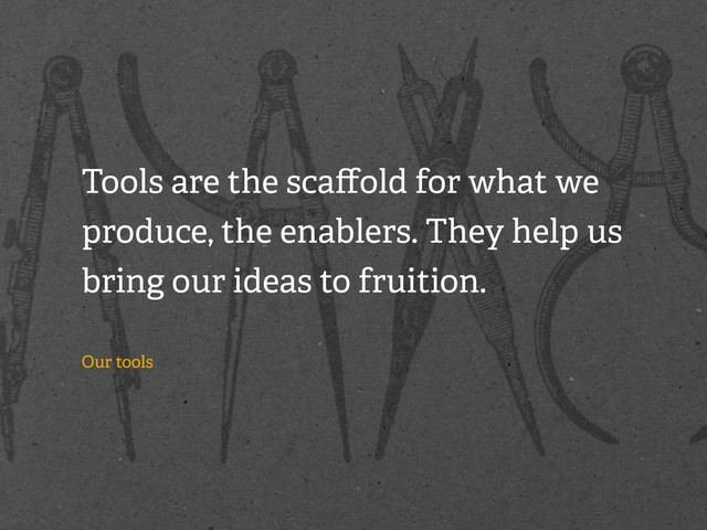 Tools are the scaﬀold for what we
produce, the enablers. They help us
bring our ideas to fruition.
Our tools

