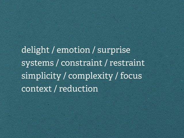 delight / emotion / surprise
systems / constraint / restraint
simplicity / complexity / focus
context / reduction
