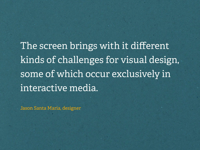 The screen brings with it diﬀerent
kinds of challenges for visual design,
some of which occur exclusively in
interactive media.
Jason Santa Maria, designer
