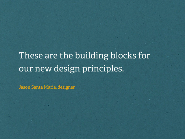 These are the building blocks for
our new design principles.
Jason Santa Maria, designer
