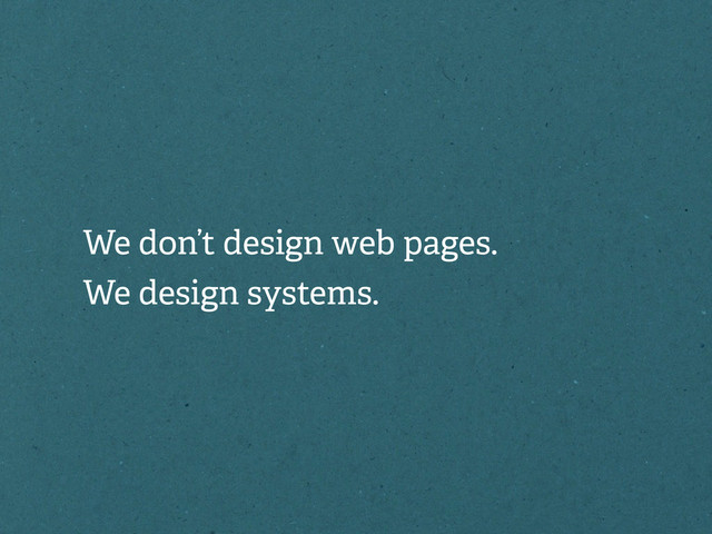 We don’t design web pages.
We design systems.

