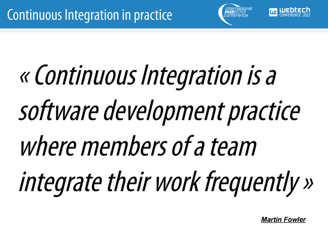 Continuous Integration in practice
« Continuous Integration is a
software development practice
where members of a team
integrate their work frequently »
Martin Fowler
