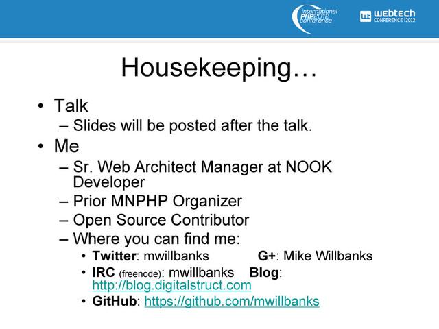 Housekeeping…
•  Talk
–  Slides will be posted after the talk.
•  Me
–  Sr. Web Architect Manager at NOOK
Developer
–  Prior MNPHP Organizer
–  Open Source Contributor
–  Where you can find me:
•  Twitter: mwillbanks G+: Mike Willbanks
•  IRC (freenode): mwillbanks Blog:
http://blog.digitalstruct.com
•  GitHub: https://github.com/mwillbanks
