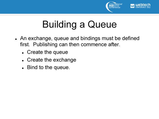 l 
An exchange, queue and bindings must be defined
first. Publishing can then commence after.
l 
Create the queue
l 
Create the exchange
l 
Bind to the queue.
Building a Queue
