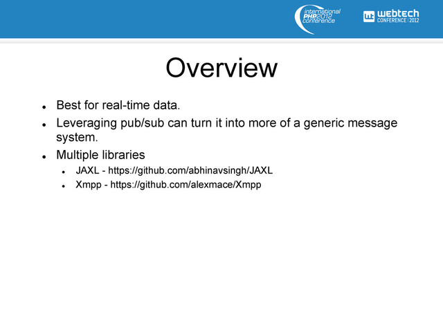 Overview
l 
Best for real-time data.
l 
Leveraging pub/sub can turn it into more of a generic message
system.
l 
Multiple libraries
l 
JAXL - https://github.com/abhinavsingh/JAXL
l 
Xmpp - https://github.com/alexmace/Xmpp
