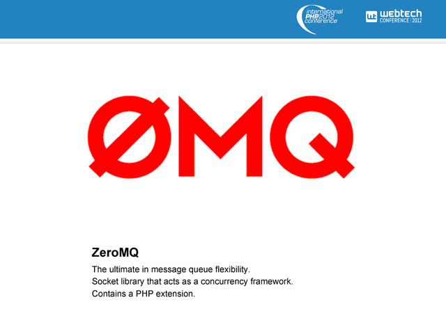 ZeroMQ
The ultimate in message queue flexibility.
Socket library that acts as a concurrency framework.
Contains a PHP extension.
