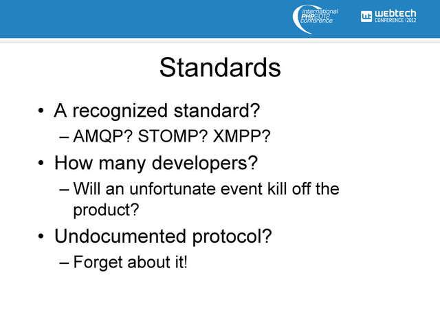 Standards
•  A recognized standard?
– AMQP? STOMP? XMPP?
•  How many developers?
– Will an unfortunate event kill off the
product?
•  Undocumented protocol?
– Forget about it!
