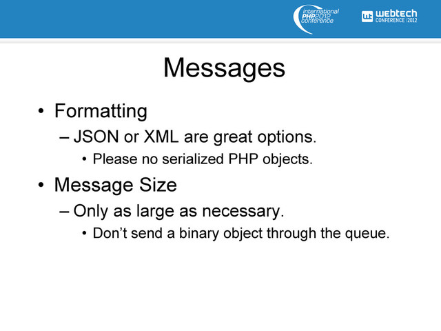 Messages
•  Formatting
– JSON or XML are great options.
•  Please no serialized PHP objects.
•  Message Size
– Only as large as necessary.
•  Don’t send a binary object through the queue.
