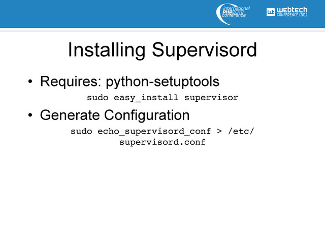 Installing Supervisord
•  Requires: python-setuptools
sudo easy_install supervisor!
•  Generate Configuration
sudo echo_supervisord_conf > /etc/
supervisord.conf!
!
