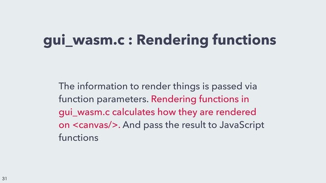 gui_wasm.c : Rendering functions
The information to render things is passed via
function parameters. Rendering functions in
gui_wasm.c calculates how they are rendered
on . And pass the result to JavaScript
functions


