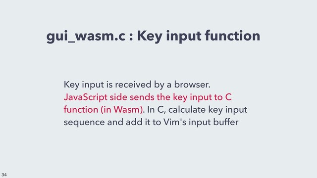 gui_wasm.c : Key input function
Key input is received by a browser.
JavaScript side sends the key input to C
function (in Wasm). In C, calculate key input
sequence and add it to Vim's input buffer


